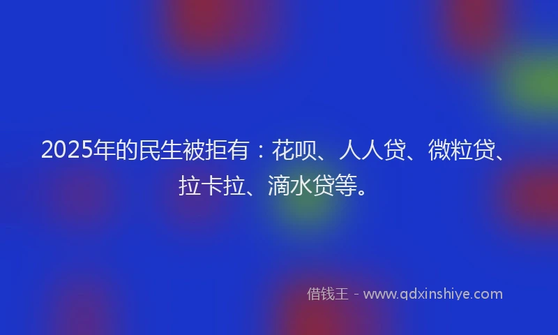 2025年的民生被拒有：花呗、人人贷、微粒贷、拉卡拉、滴水贷等。