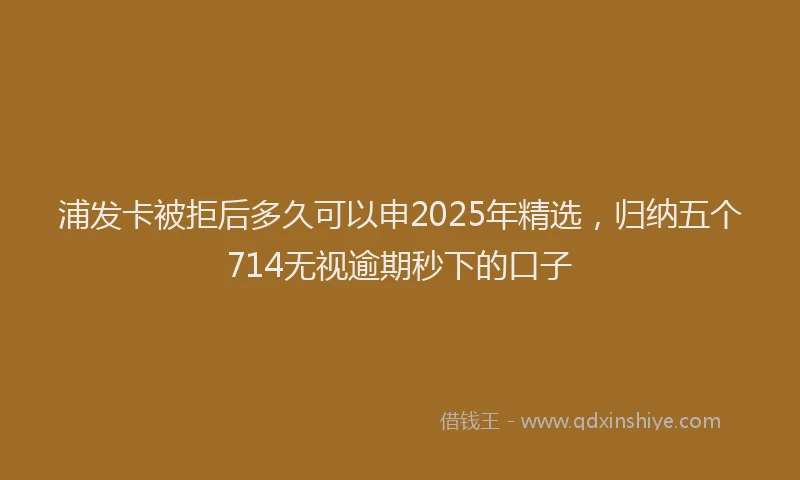 浦发卡被拒后多久可以申2025年精选，归纳五个714无视逾期秒下的口子