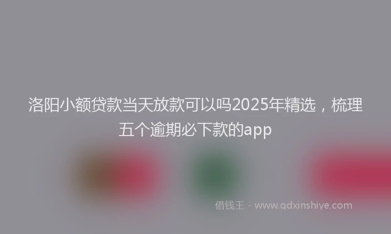 洛阳小额贷款当天放款可以吗2025年精选，梳理五个逾期必下款的app