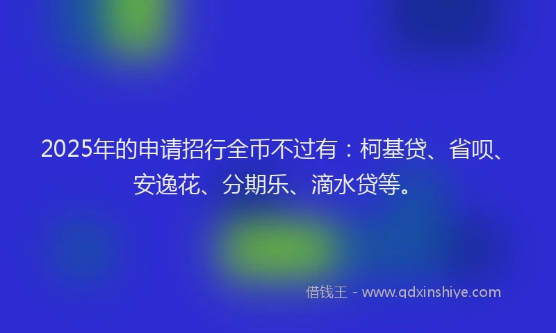 2025年的申请招行全币不过有:柯基贷、省呗、安逸花、分期乐、滴水贷等。