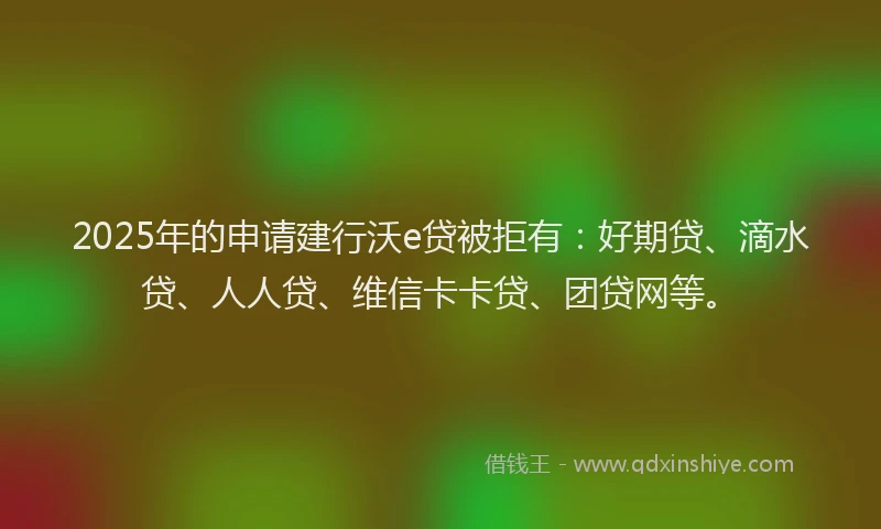 2025年的申请建行沃e贷被拒有：好期贷、滴水贷、人人贷、维信卡卡贷、团贷网等。