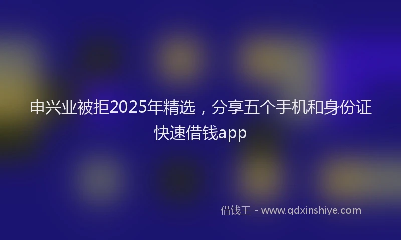 申兴业被拒2025年精选，分享五个手机和身份证快速借钱app