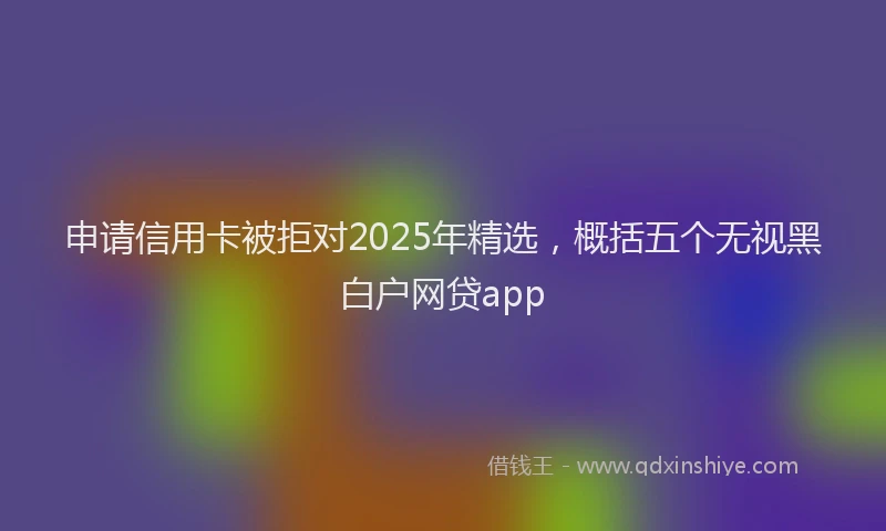 申请信用卡被拒对2025年精选，概括五个无视黑白户网贷app