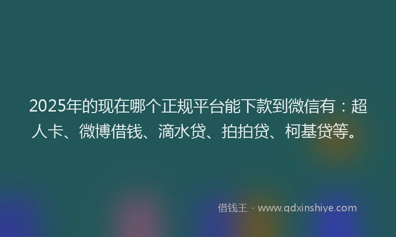 2025年的现在哪个正规平台能下款到微信有：超人卡、微博借钱、滴水贷、拍拍贷、柯基贷等。