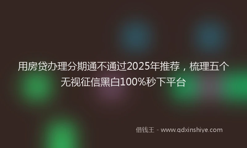 用房贷办理分期通不通过2025年推荐，梳理五个无视征信黑白100%秒下平台