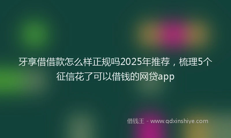 牙享借借款怎么样正规吗2025年推荐，梳理5个征信花了可以借钱的网贷app