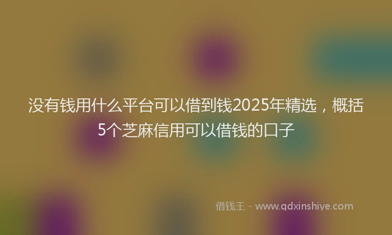 没有钱用什么平台可以借到钱2025年精选，概括5个芝麻信用可以借钱的口子
