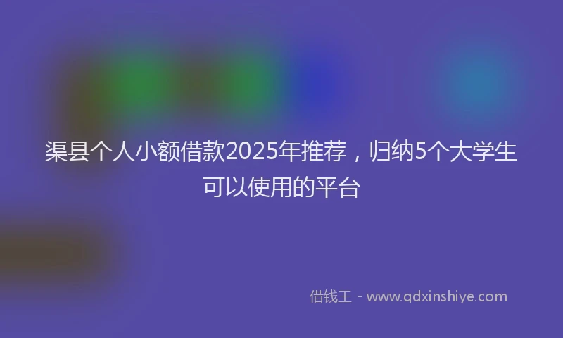 渠县个人小额借款2025年推荐，归纳5个大学生可以使用的平台