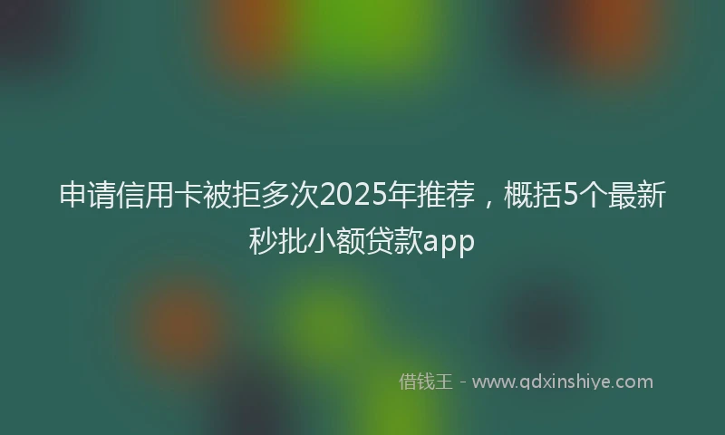 申请信用卡被拒多次2025年推荐，概括5个最新秒批小额贷款app