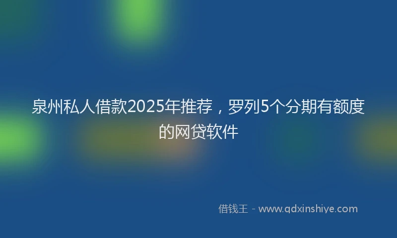 泉州私人借款2025年推荐，罗列5个分期有额度的网贷软件