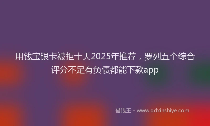 用钱宝银卡被拒十天2025年推荐，罗列五个综合评分不足有负债都能下款app