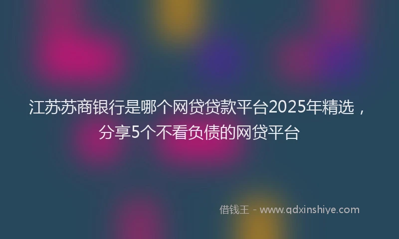 江苏苏商银行是哪个网贷贷款平台2025年精选，分享5个不看负债的网贷平台