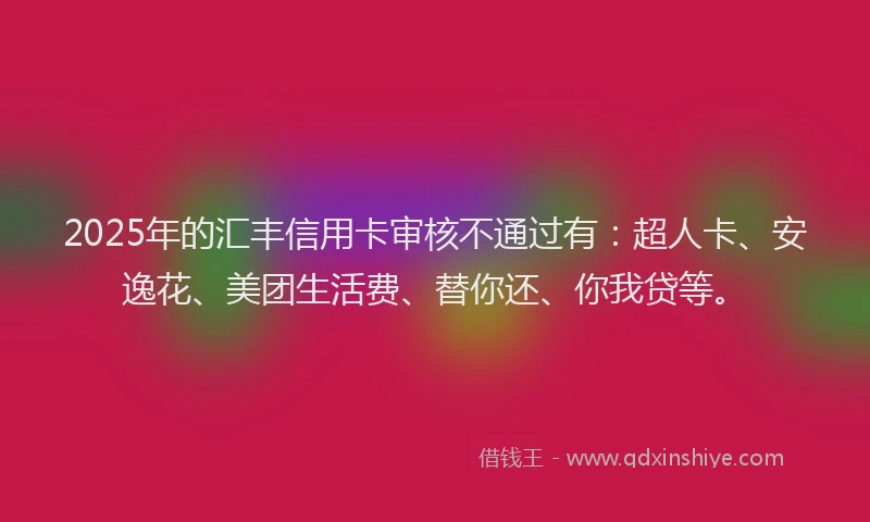 2025年的汇丰信用卡审核不通过有：超人卡、安逸花、美团生活费、替你还、你我贷等。