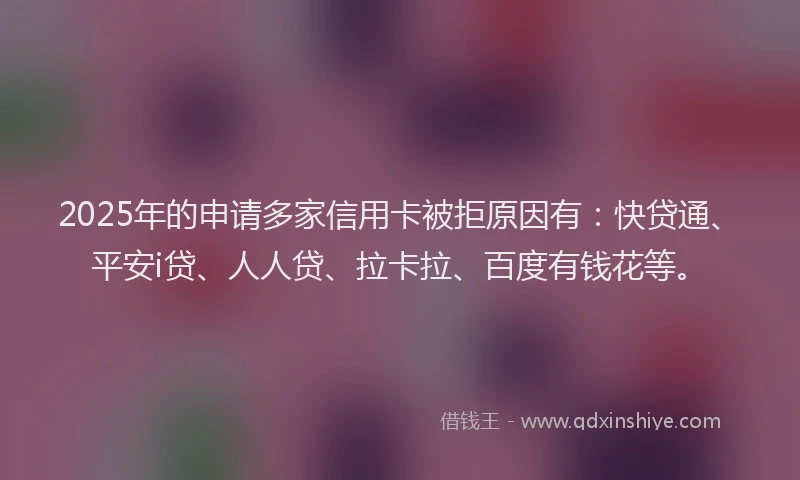 2025年的申请多家信用卡被拒原因有：快贷通、平安i贷、人人贷、拉卡拉、百度有钱花等。