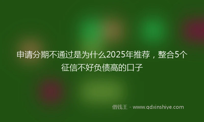 申请分期不通过是为什么2025年推荐，整合5个征信不好负债高的口子