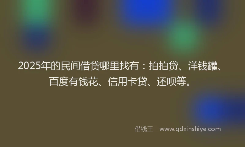 2025年的民间借贷哪里找有：拍拍贷、洋钱罐、百度有钱花、信用卡贷、还呗等。
