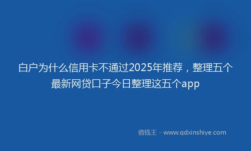 白户为什么信用卡不通过2025年推荐，整理五个最新网贷口子今日整理这五个app