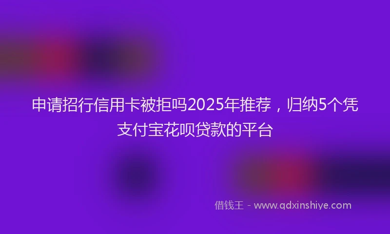 申请招行信用卡被拒吗2025年推荐，归纳5个凭支付宝花呗贷款的平台