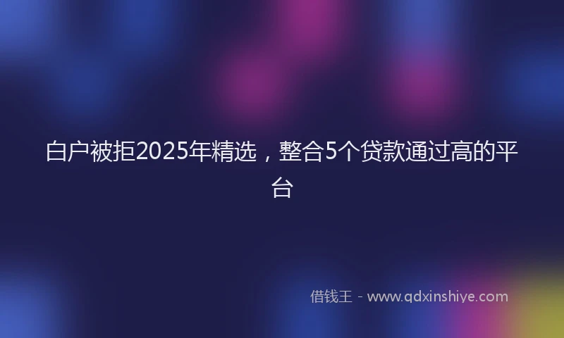 白户被拒2025年精选，整合5个贷款通过高的平台