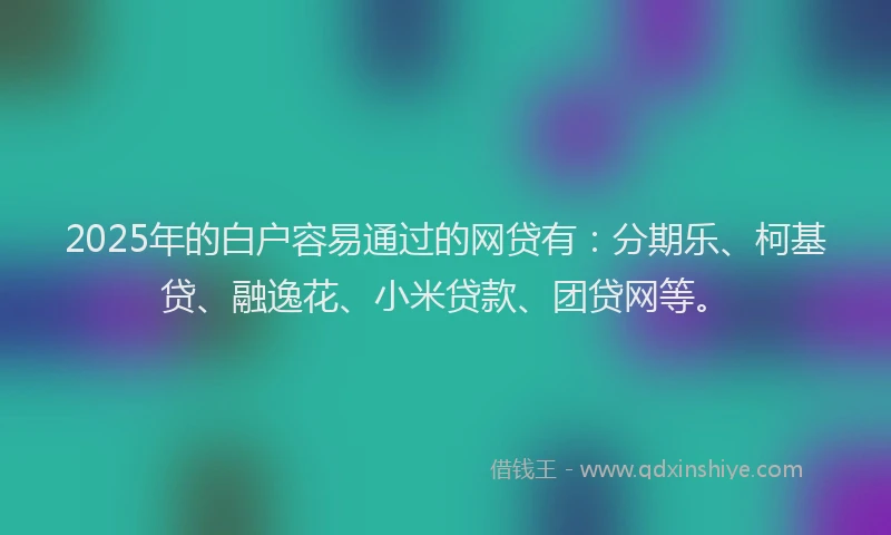 2025年的白户容易通过的网贷有：分期乐、柯基贷、融逸花、小米贷款、团贷网等。