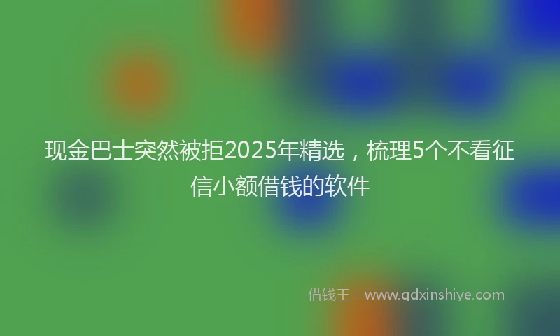 现金巴士突然被拒2025年精选，梳理5个不看征信小额借钱的软件
