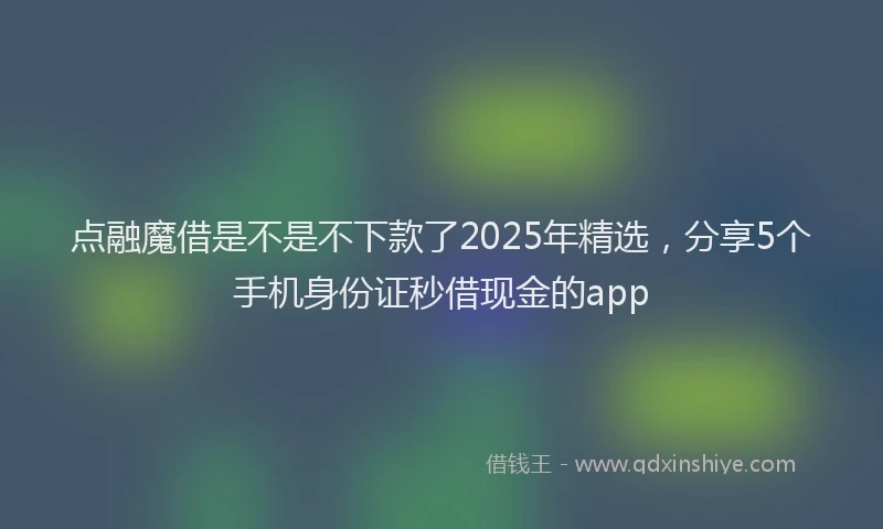 点融魔借是不是不下款了2025年精选，分享5个手机身份证秒借现金的app