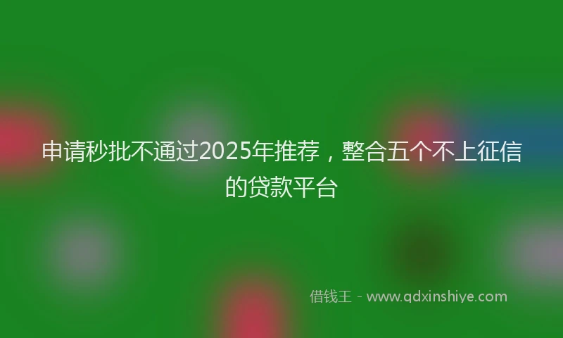 申请秒批不通过2025年推荐，整合五个不上征信的贷款平台