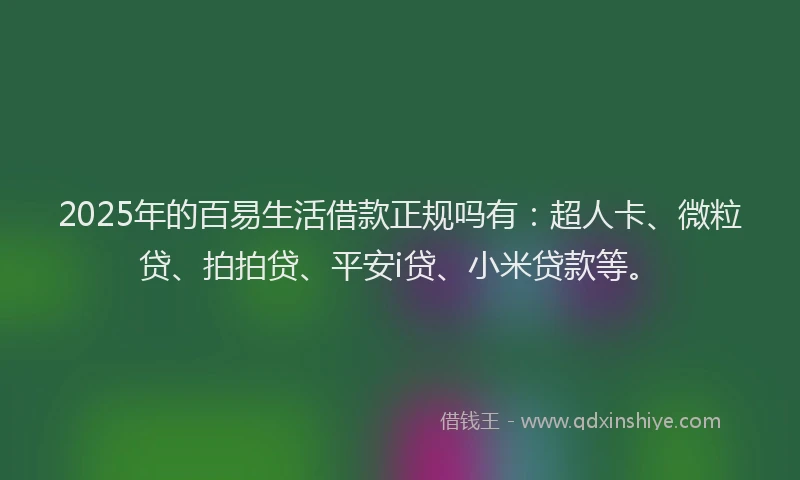 2025年的百易生活借款正规吗有：超人卡、微粒贷、拍拍贷、平安i贷、小米贷款等。