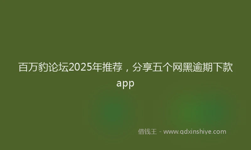 百万豹论坛2025年推荐，分享五个网黑逾期下款app