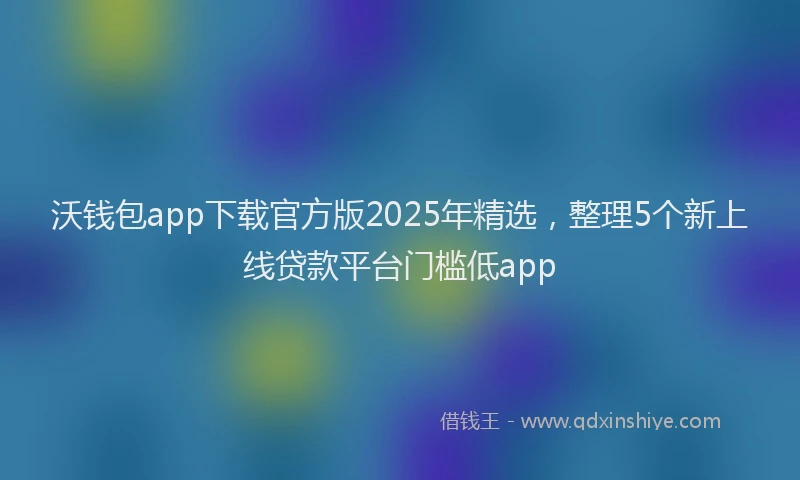 沃钱包app下载官方版2025年精选，整理5个新上线贷款平台门槛低app