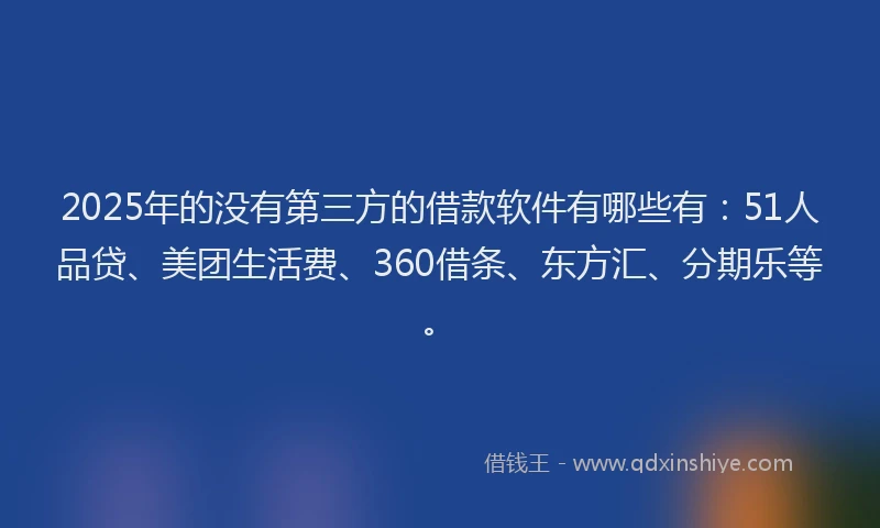 2025年的没有第三方的借款软件有哪些有：51人品贷、美团生活费、360借条、东方汇、分期乐等。