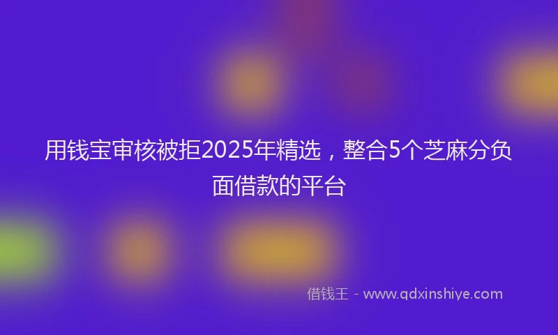 用钱宝审核被拒2025年精选，整合5个芝麻分负面借款的平台