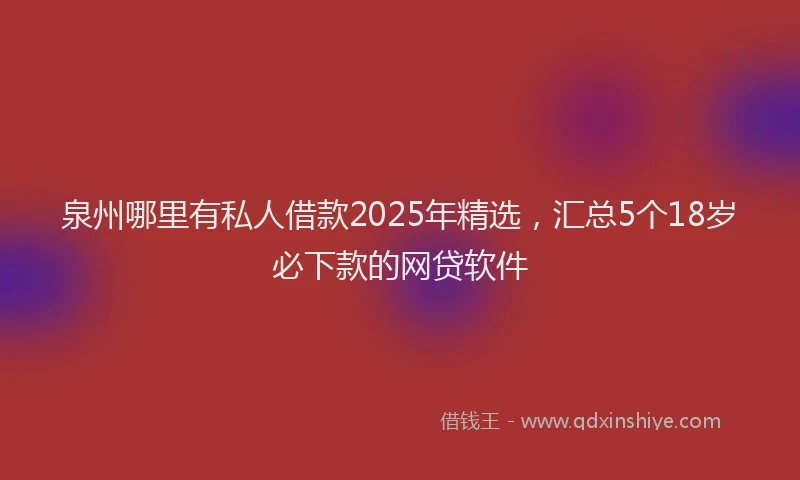 泉州哪里有私人借款2025年精选，汇总5个18岁必下款的网贷软件