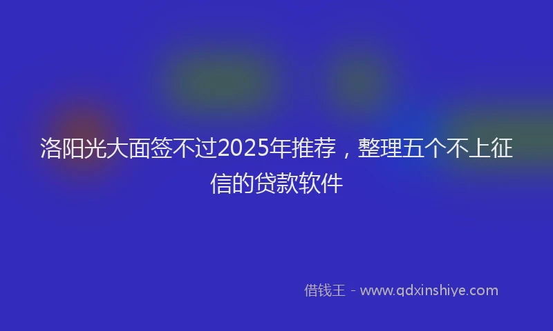 洛阳光大面签不过2025年推荐，整理五个不上征信的贷款软件