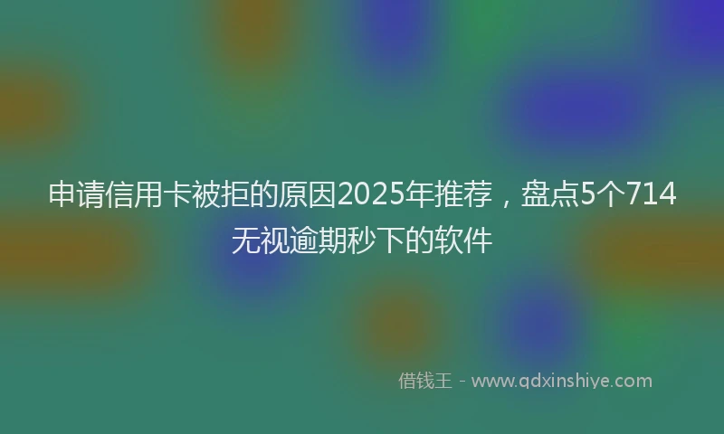 申请信用卡被拒的原因2025年推荐，盘点5个714无视逾期秒下的软件