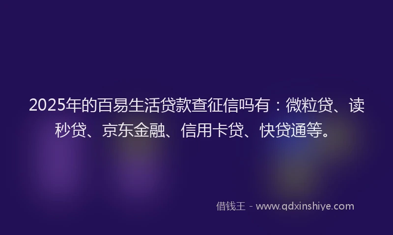 2025年的百易生活贷款查征信吗有：微粒贷、读秒贷、京东金融、信用卡贷、快贷通等。