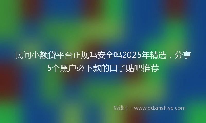 民间小额贷平台正规吗安全吗2025年精选，分享5个黑户必下款的口子贴吧推荐