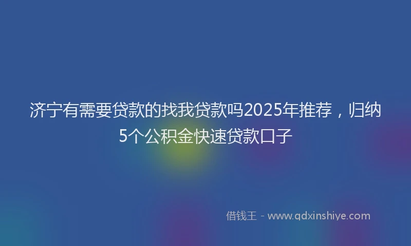 济宁有需要贷款的找我贷款吗2025年推荐，归纳5个公积金快速贷款口子