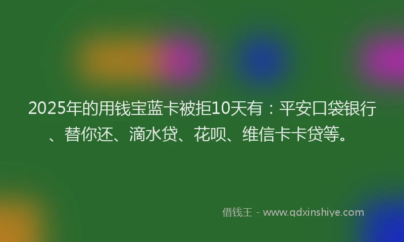 2025年的用钱宝蓝卡被拒10天有：平安口袋银行、替你还、滴水贷、花呗、维信卡卡贷等。