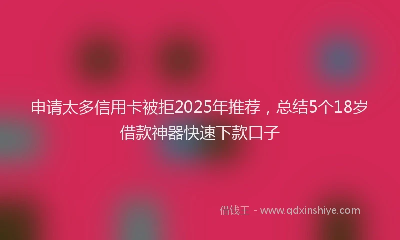 申请太多信用卡被拒2025年推荐，总结5个18岁借款神器快速下款口子