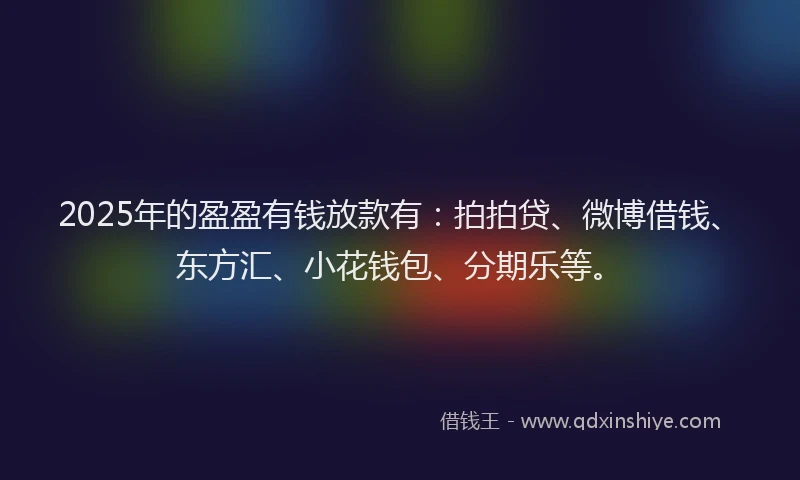 2025年的盈盈有钱放款有：拍拍贷、微博借钱、东方汇、小花钱包、分期乐等。