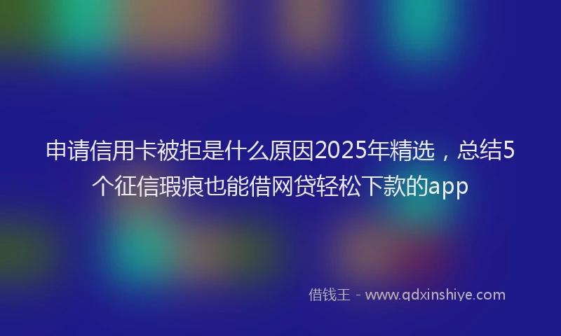 申请信用卡被拒是什么原因2025年精选，总结5个征信瑕疵也能借网贷轻松下款的app