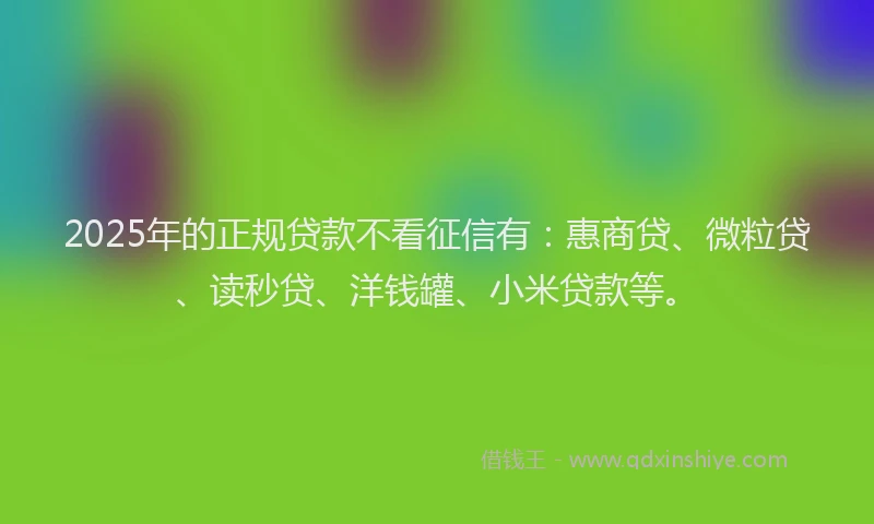 2025年的正规贷款不看征信有：惠商贷、微粒贷、读秒贷、洋钱罐、小米贷款等。