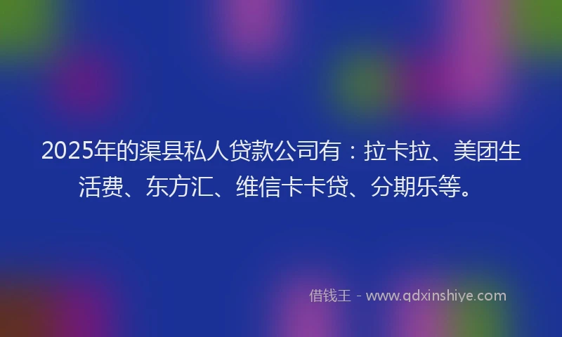 2025年的渠县私人贷款公司有：拉卡拉、美团生活费、东方汇、维信卡卡贷、分期乐等。