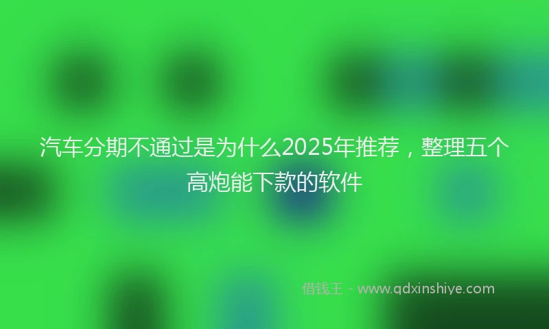 汽车分期不通过是为什么2025年推荐，整理五个高炮能下款的软件