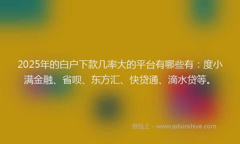 2025年的白户下款几率大的平台有哪些有：度小满金融、省呗、东方汇、快贷通、滴水贷等。