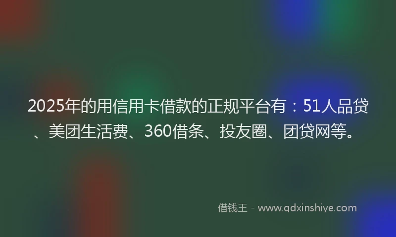 2025年的用信用卡借款的正规平台有：51人品贷、美团生活费、360借条、投友圈、团贷网等。