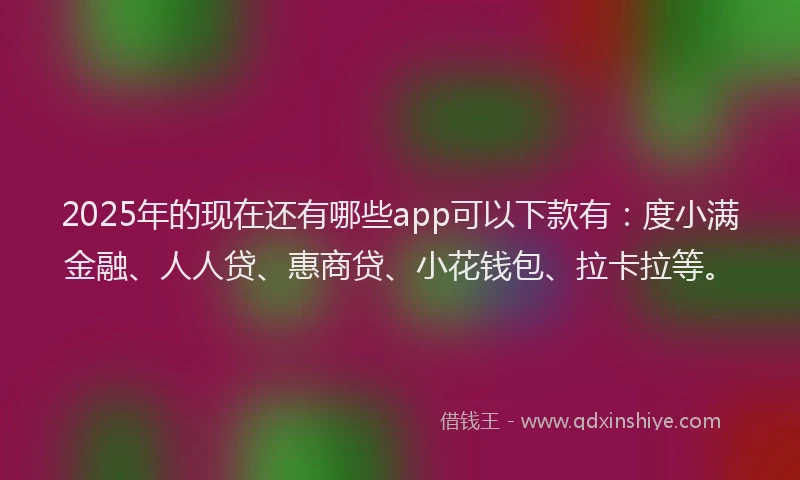 2025年的现在还有哪些app可以下款有：度小满金融、人人贷、惠商贷、小花钱包、拉卡拉等。