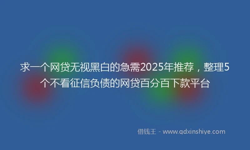 求一个网贷无视黑白的急需2025年推荐，整理5个不看征信负债的网贷百分百下款平台
