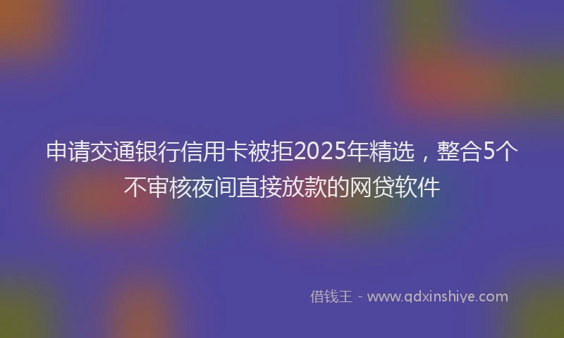 申请交通银行信用卡被拒2025年精选，整合5个不审核夜间直接放款的网贷软件